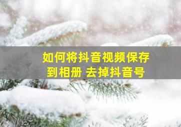 如何将抖音视频保存到相册 去掉抖音号